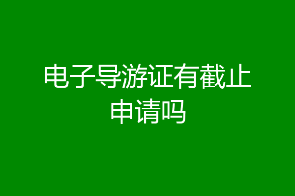 电子导游证有截止申请吗