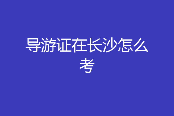 导游证在长沙怎么考
