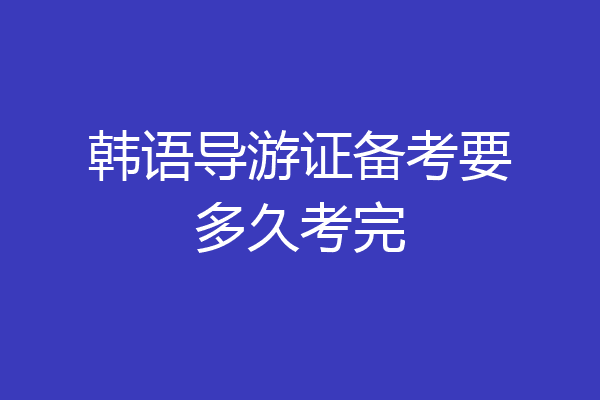 韩语导游证备考要多久考完