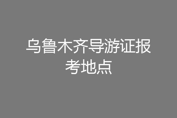 乌鲁木齐导游证报考地点