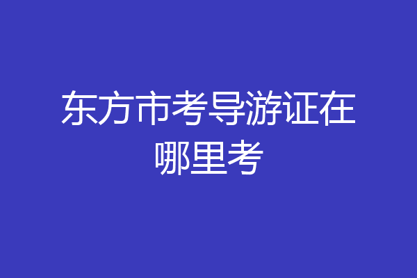 东方市考导游证在哪里考