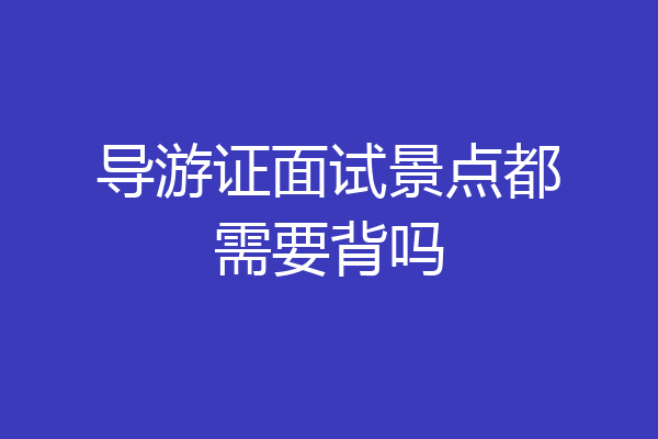 导游证面试景点都需要背吗