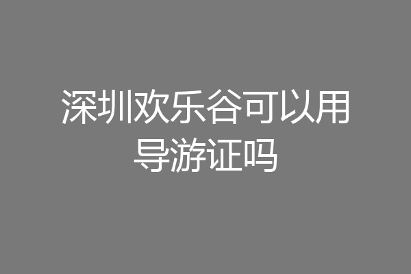 深圳欢乐谷可以用导游证吗