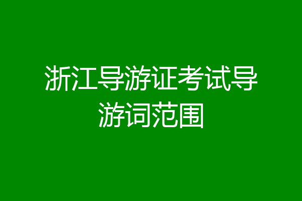 浙江导游证考试导游词范围
