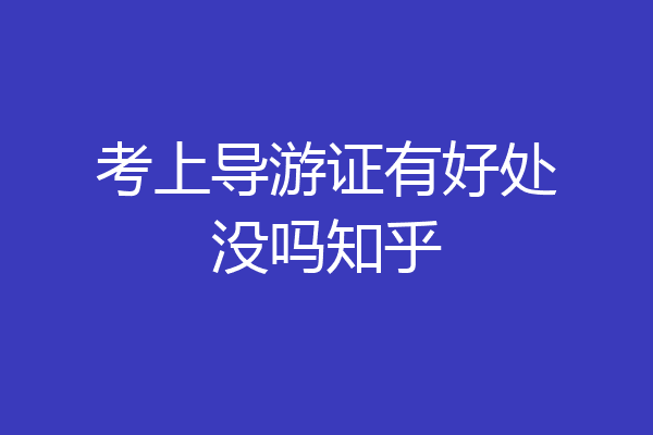 考上导游证有好处没吗知乎