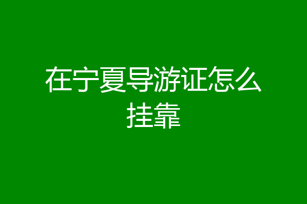 在宁夏导游证怎么挂靠