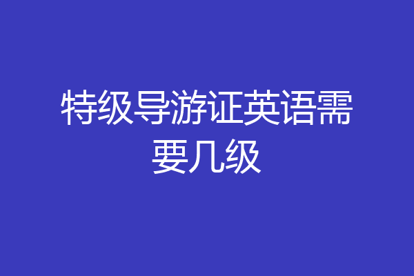特级导游证英语需要几级