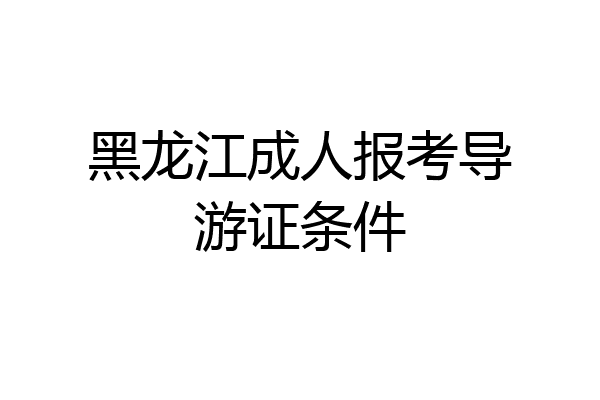 黑龙江成人报考导游证条件