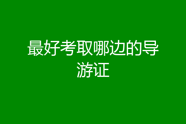 最好考取哪边的导游证