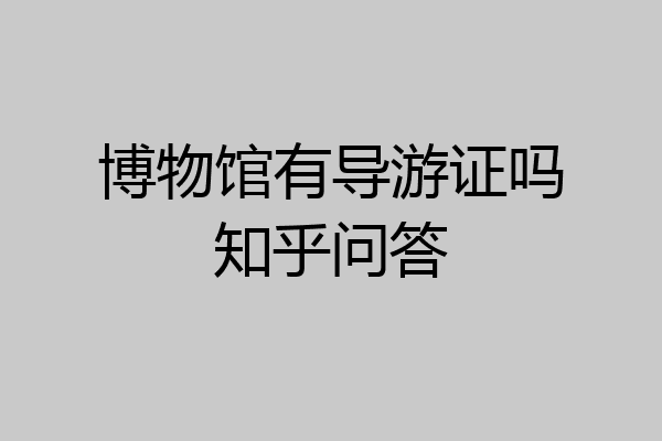 博物馆有导游证吗知乎问答