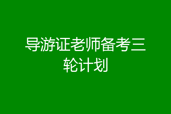 导游证老师备考三轮计划
