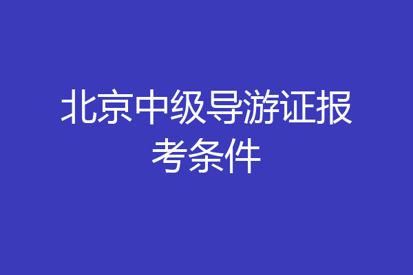 北京中级导游证报考条件