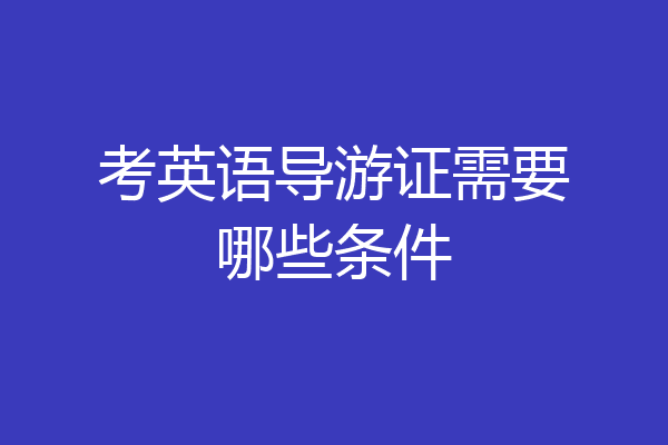 考英语导游证需要哪些条件