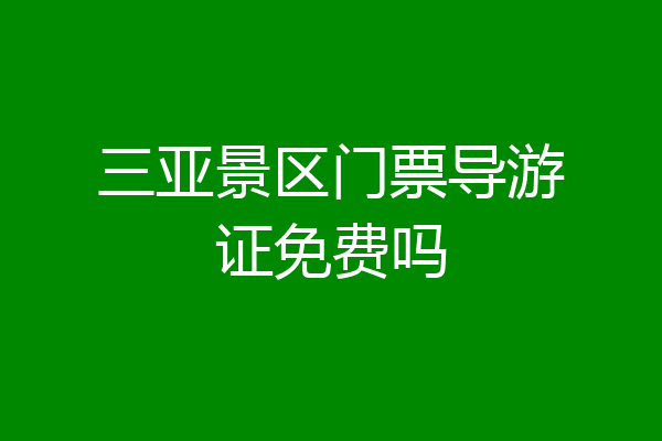 三亚景区门票导游证免费吗