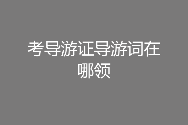 考导游证导游词在哪领
