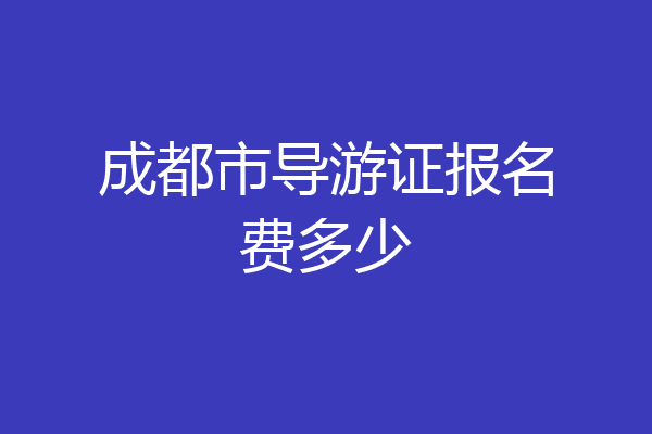 成都市导游证报名费多少
