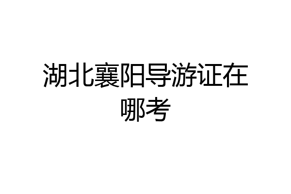 湖北襄阳导游证在哪考