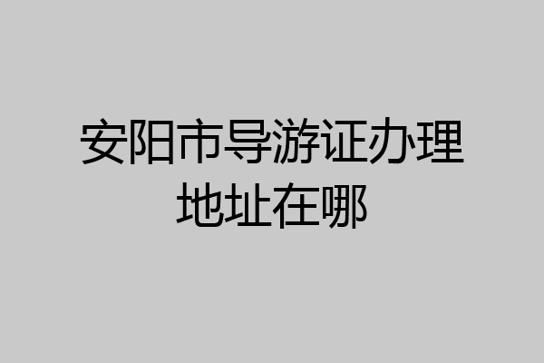 安阳市导游证办理地址在哪