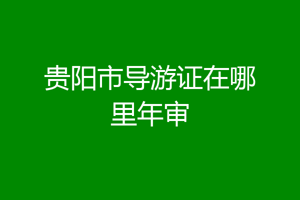 贵阳市导游证在哪里年审