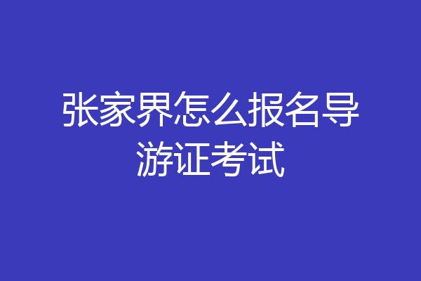 张家界怎么报名导游证考试