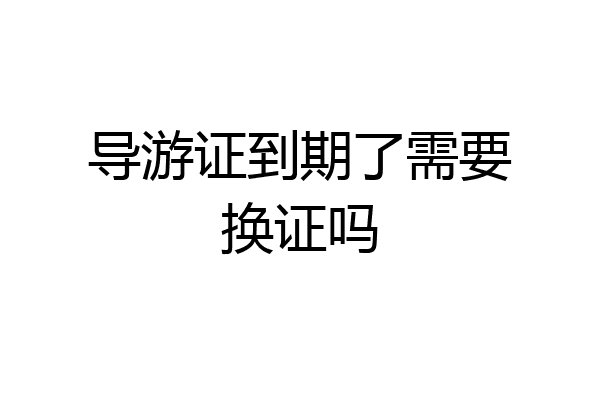导游证到期了需要换证吗