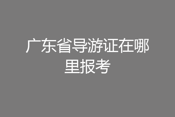 广东省导游证在哪里报考