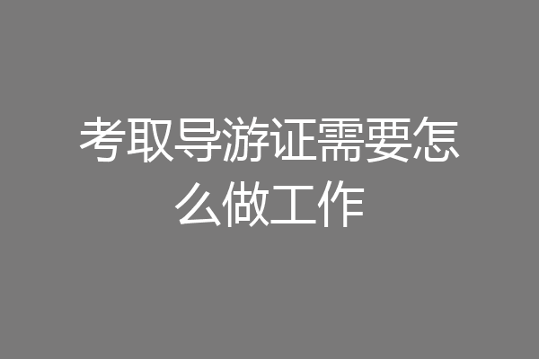 考取导游证需要怎么做工作