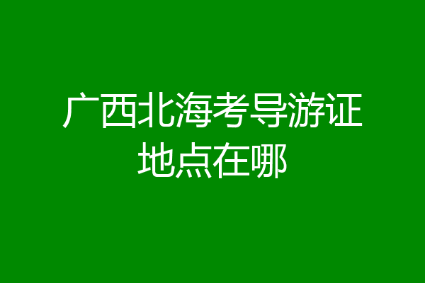 广西北海考导游证地点在哪