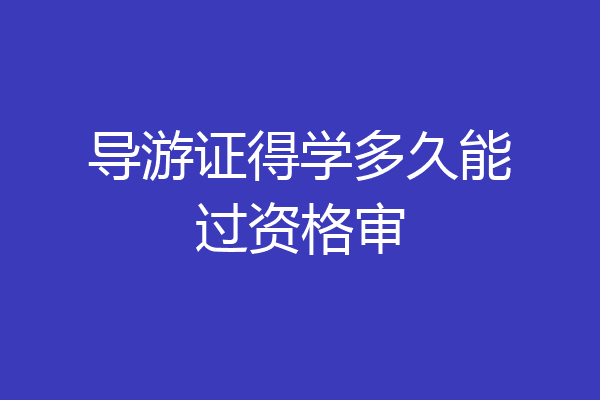 导游证得学多久能过资格审