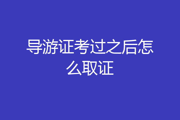 导游证考过之后怎么取证