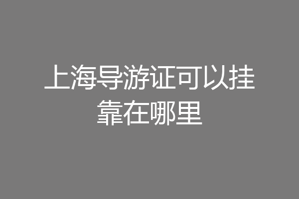 上海导游证可以挂靠在哪里