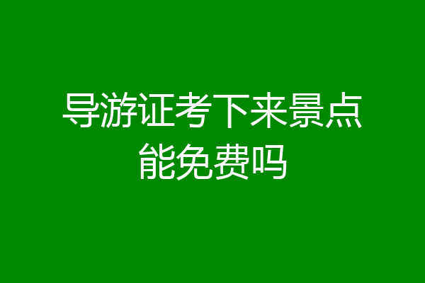 导游证考下来景点能免费吗