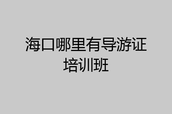 海口哪里有导游证培训班