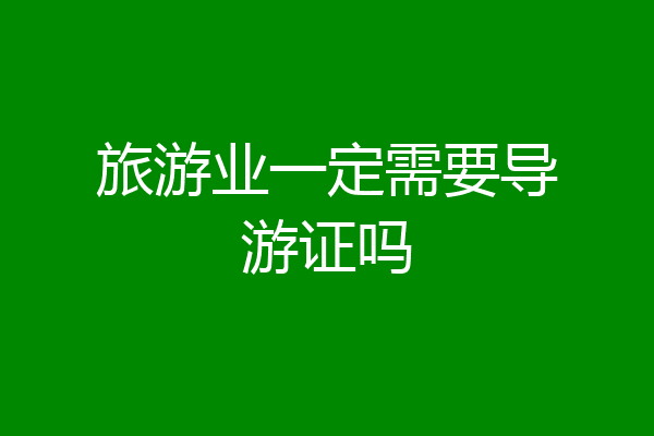 旅游业一定需要导游证吗