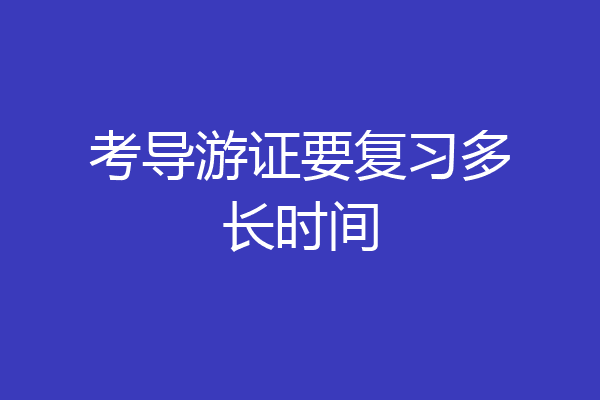 考导游证要复习多长时间