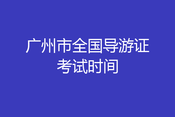 广州市全国导游证考试时间