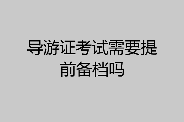 导游证考试需要提前备档吗