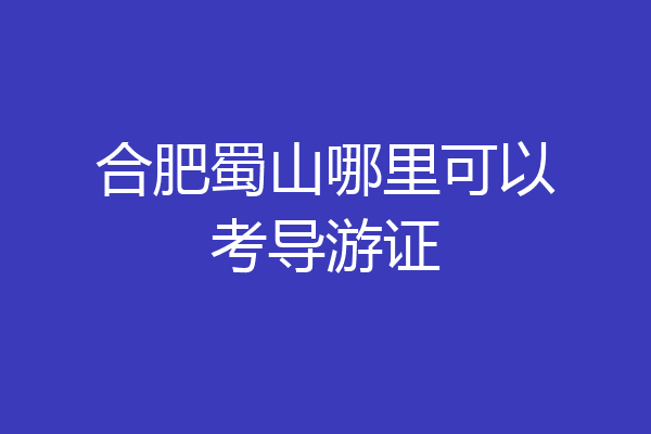 合肥蜀山哪里可以考导游证
