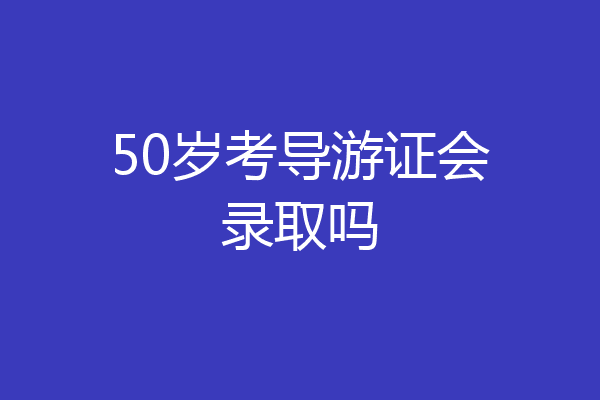 50岁考导游证会录取吗