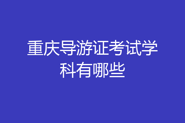 重庆导游证考试学科有哪些