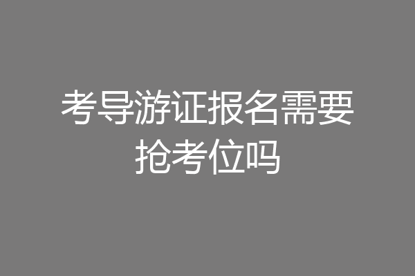 考导游证报名需要抢考位吗