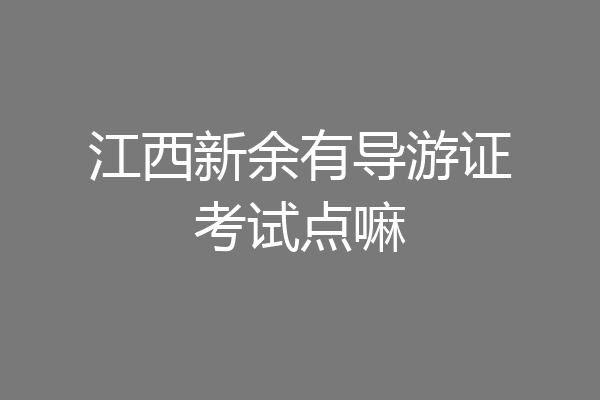 江西新余有导游证考试点嘛
