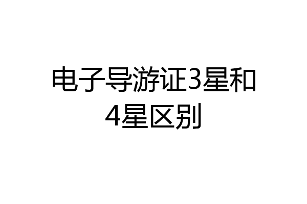 电子导游证3星和4星区别