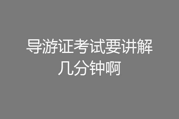 导游证考试要讲解几分钟啊
