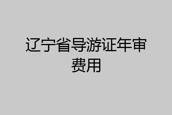 辽宁省导游证年审费用