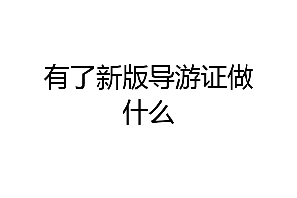 有了新版导游证做什么