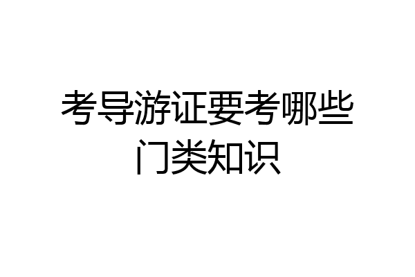 考导游证要考哪些门类知识