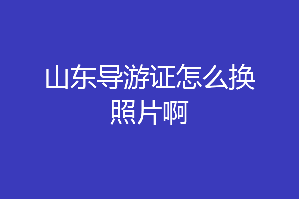 山东导游证怎么换照片啊