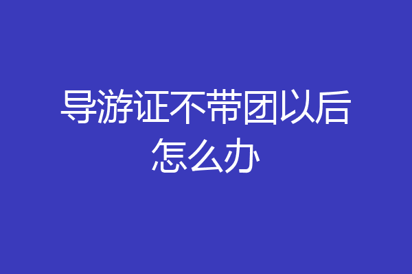 导游证不带团以后怎么办