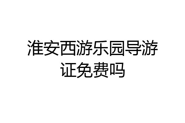 淮安西游乐园导游证免费吗